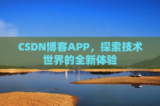 CSDN博客APP,探索技术世界的全新体验 CSDN博客APP,探索技术世界的全新体验